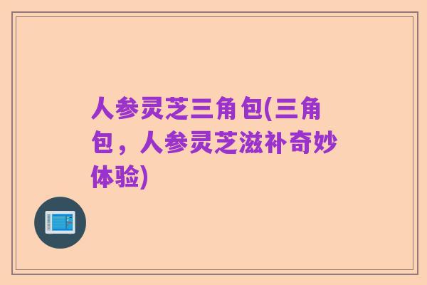 人参灵芝三角包(三角包，人参灵芝滋补奇妙体验)