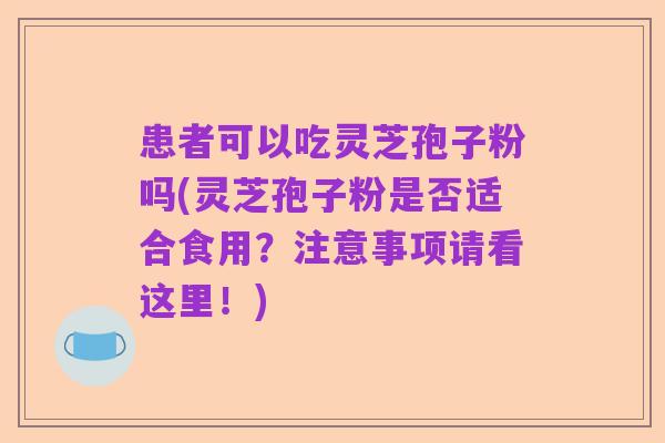 患者可以吃灵芝孢子粉吗(灵芝孢子粉是否适合食用?注意事项请看这里!)