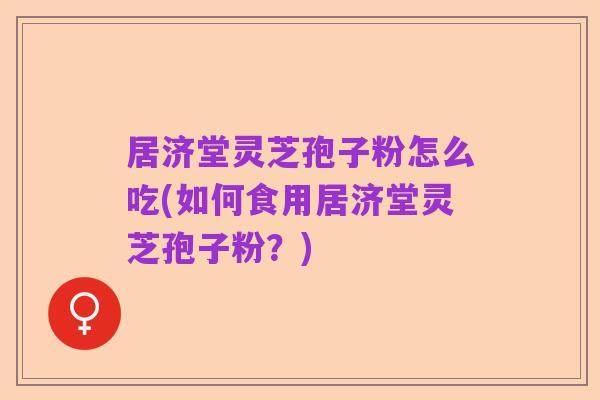 居济堂灵芝孢子粉怎么吃(如何食用居济堂灵芝孢子粉?)