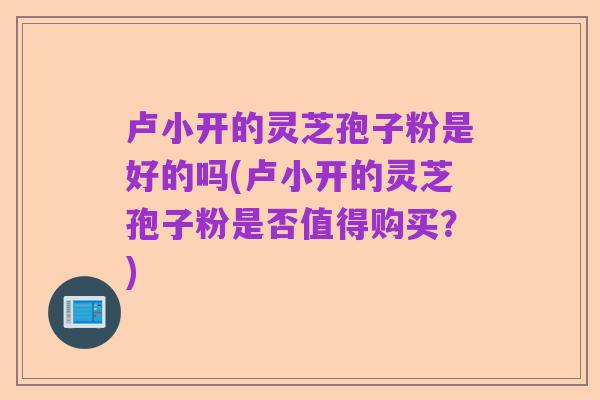 卢小开的灵芝孢子粉是好的吗(卢小开的灵芝孢子粉是否值得购买?)