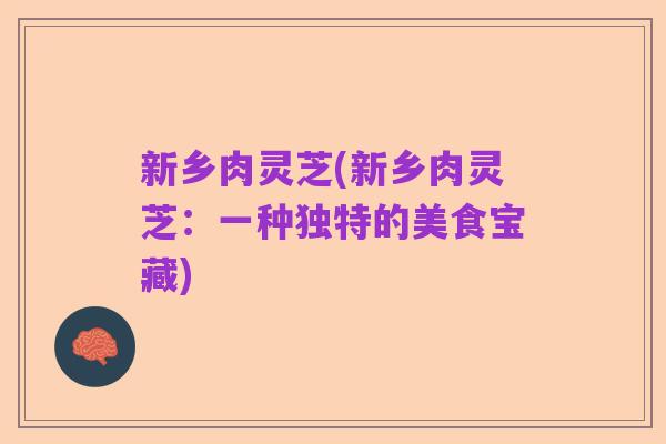 新乡肉灵芝(新乡肉灵芝:一种独特的美食宝藏)