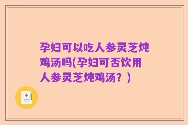 孕妇可以吃人参灵芝炖鸡汤吗(孕妇可否饮用人参灵芝炖鸡汤?)