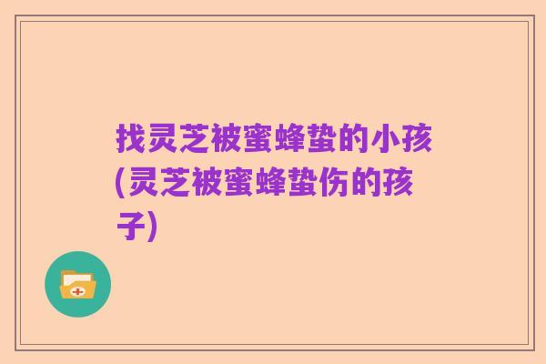 找灵芝被蜜蜂蛰的小孩(灵芝被蜜蜂蛰伤的孩子)