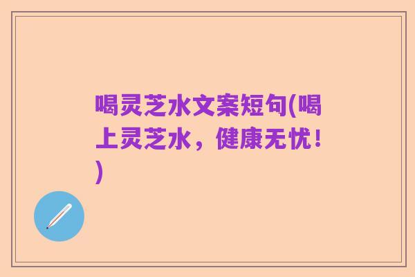 喝灵芝水文案短句(喝上灵芝水，健康无忧！)