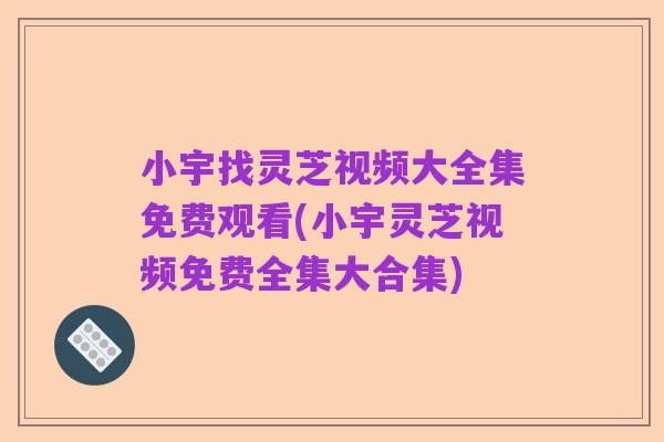 小宇找灵芝视频大全集免费观看(小宇灵芝视频免费全集大合集)
