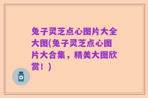 兔子灵芝点心图片大全大图(兔子灵芝点心图片大合集，精美大图欣赏！)