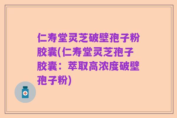 仁寿堂灵芝破壁孢子粉胶囊(仁寿堂灵芝孢子胶囊：萃取高浓度破壁孢子粉)