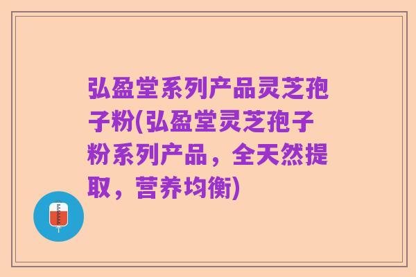 弘盈堂系列产品灵芝孢子粉(弘盈堂灵芝孢子粉系列产品，全天然提取，营养均衡)