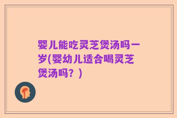 婴儿能吃灵芝煲汤吗一岁(婴幼儿适合喝灵芝煲汤吗?)