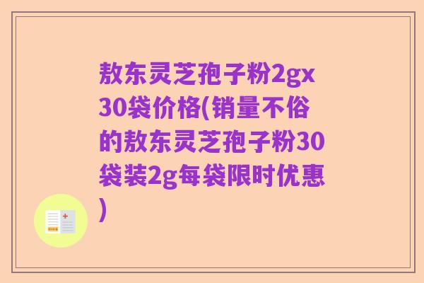 敖东灵芝孢子粉2gx30袋价格(销量不俗的敖东灵芝孢子粉30袋装2g每袋限时优惠)