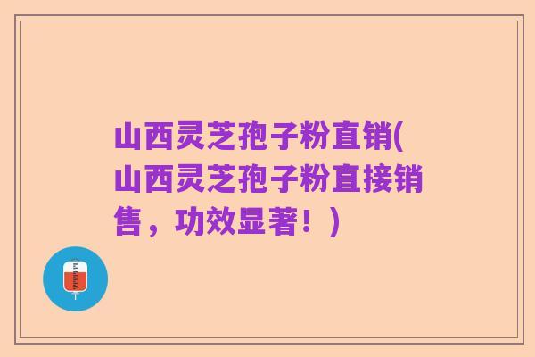 山西灵芝孢子粉直销(山西灵芝孢子粉直接销售,功效显著!)