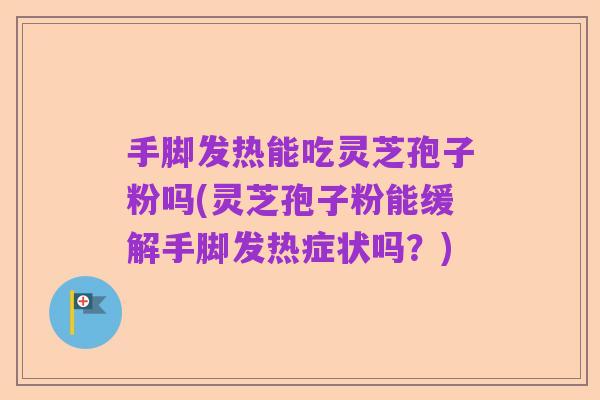 手脚发热能吃灵芝孢子粉吗(灵芝孢子粉能缓解手脚发热症状吗？)