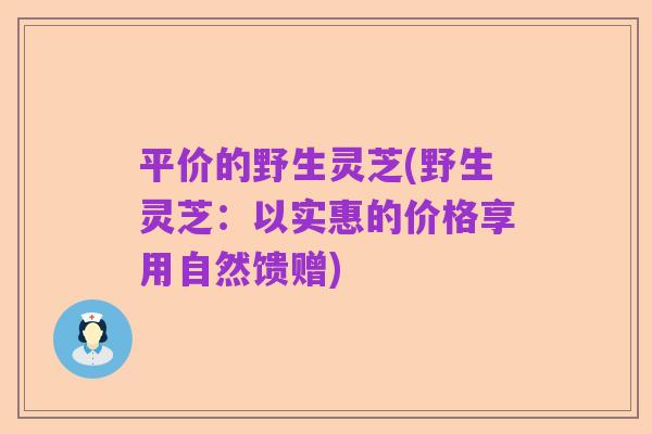 平价的野生灵芝(野生灵芝:以实惠的价格享用自然馈赠)