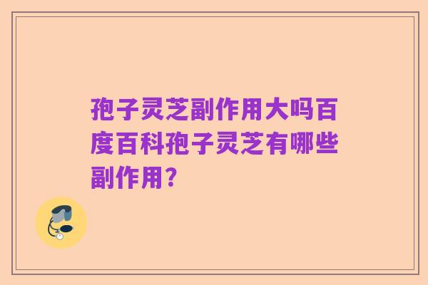 孢子灵芝副作用大吗百度百科孢子灵芝有哪些副作用?