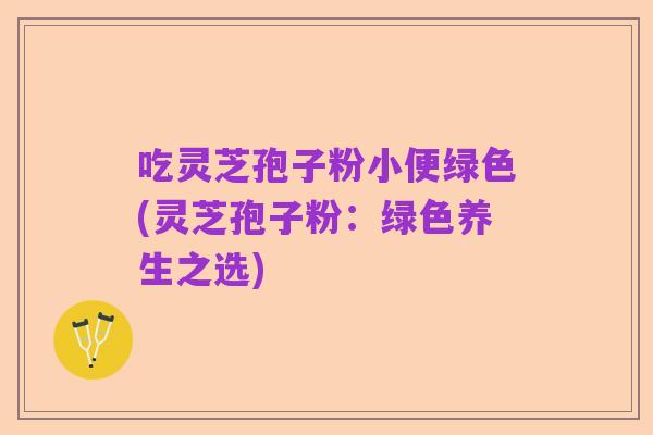 吃灵芝孢子粉小便绿色(灵芝孢子粉：绿色养生之选)