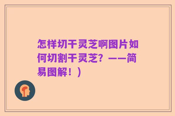怎样切干灵芝啊图片如何切割干灵芝？——简易图解！)