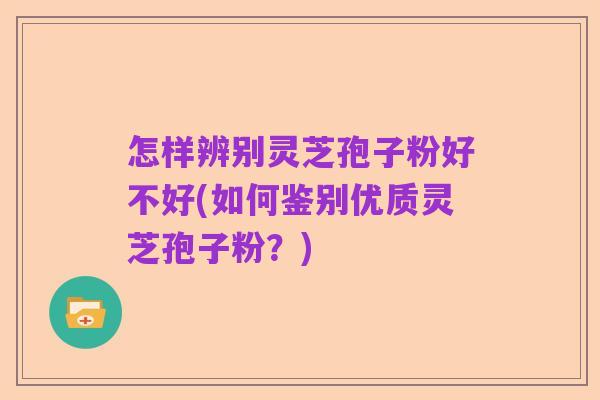 怎样辨别灵芝孢子粉好不好(如何鉴别优质灵芝孢子粉?)