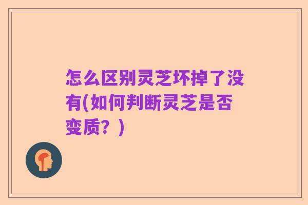 怎么区别灵芝坏掉了没有(如何判断灵芝是否变质?)