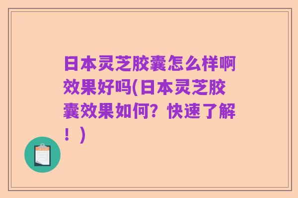 日本灵芝胶囊怎么样啊效果好吗(日本灵芝胶囊效果如何?快速了解!)