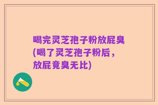 喝完灵芝孢子粉放屁臭(喝了灵芝孢子粉后,放屁竟臭无比)