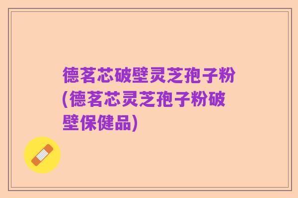 德茗芯破壁灵芝孢子粉(德茗芯灵芝孢子粉破壁保健品)