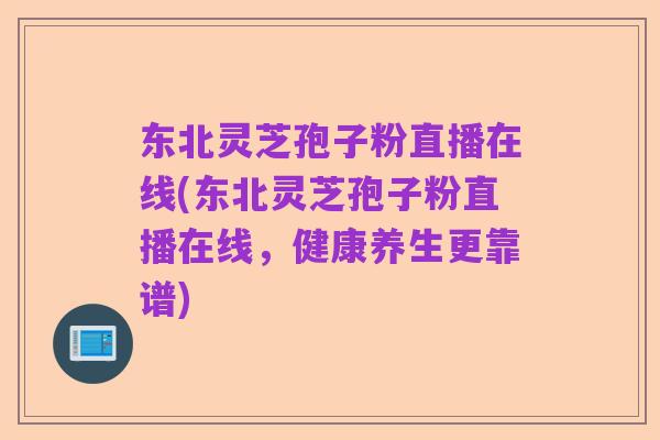 东北灵芝孢子粉直播在线(东北灵芝孢子粉直播在线,健康养生更靠谱)