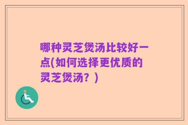 哪种灵芝煲汤比较好一点(如何选择更优质的灵芝煲汤?)