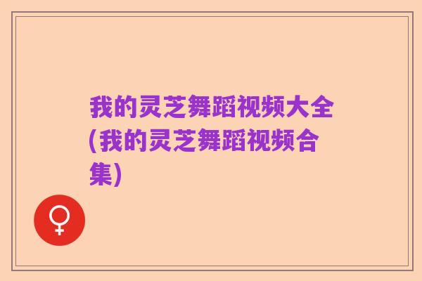 我的灵芝舞蹈视频大全(我的灵芝舞蹈视频合集)