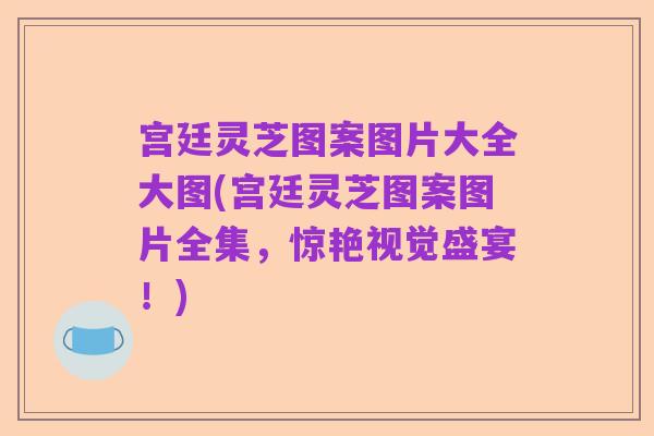 宫廷灵芝图案图片大全大图(宫廷灵芝图案图片全集,惊艳视觉盛宴!)