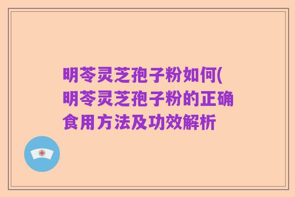明苓灵芝孢子粉如何(明苓灵芝孢子粉的正确食用方法及功效解析