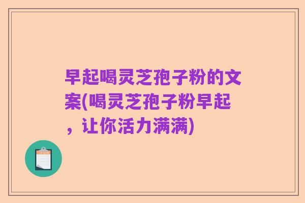 早起喝灵芝孢子粉的文案(喝灵芝孢子粉早起，让你活力满满)