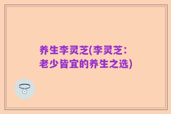 养生李灵芝(李灵芝:老少皆宜的养生之选)
