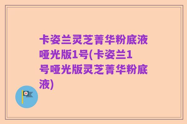 卡姿兰灵芝菁华粉底液哑光版1号(卡姿兰1号哑光版灵芝菁华粉底液)