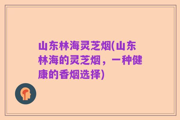 山东林海灵芝烟(山东林海的灵芝烟，一种健康的香烟选择)