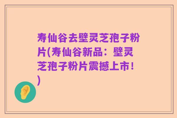 寿仙谷去壁灵芝孢子粉片(寿仙谷新品:壁灵芝孢子粉片震撼上市!)