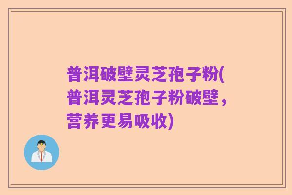 普洱破壁灵芝孢子粉(普洱灵芝孢子粉破壁,营养更易吸收)
