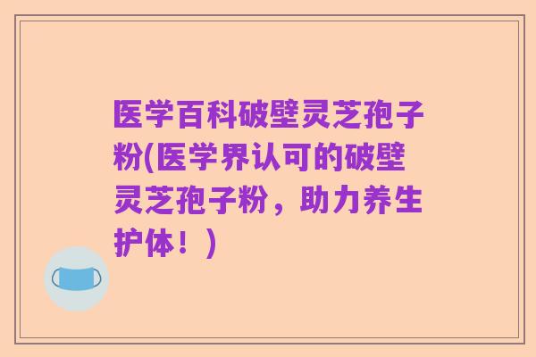 医学百科破壁灵芝孢子粉(医学界认可的破壁灵芝孢子粉,助力养生护体!)