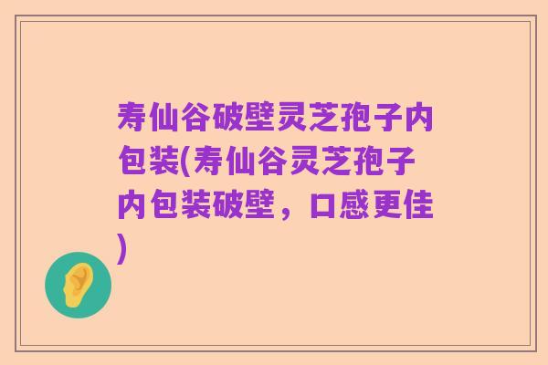 寿仙谷破壁灵芝孢子内包装(寿仙谷灵芝孢子内包装破壁,口感更佳)