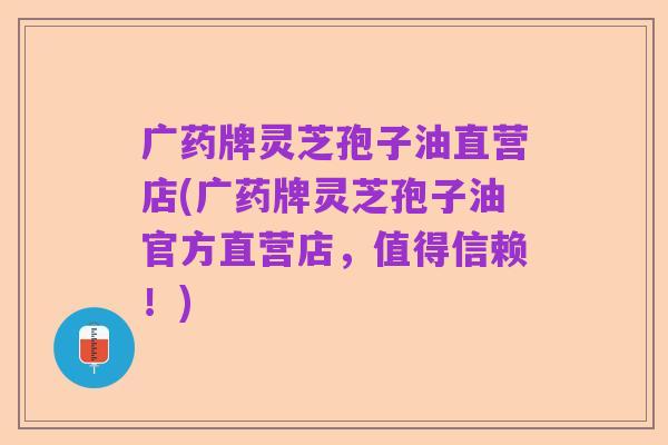 广药牌灵芝孢子油直营店(广药牌灵芝孢子油官方直营店,值得信赖!)