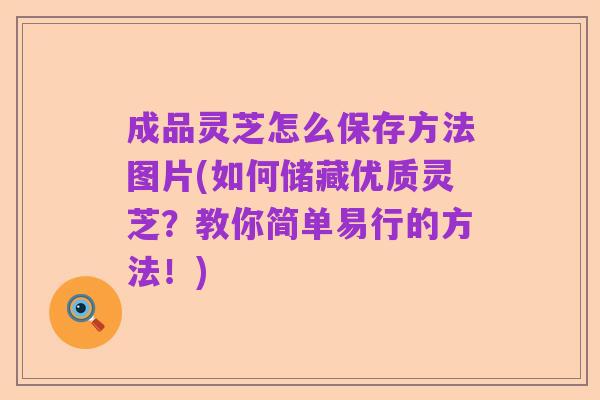 成品灵芝怎么保存方法图片(如何储藏优质灵芝?教你简单易行的方法!)
