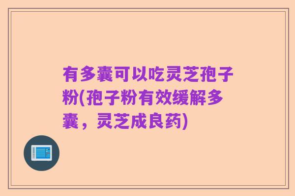 有多囊可以吃灵芝孢子粉(孢子粉有效缓解多囊,灵芝成良药)