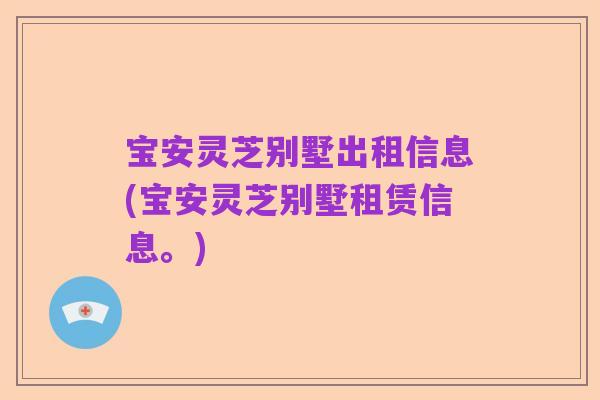 宝安灵芝别墅出租信息(宝安灵芝别墅租赁信息。)