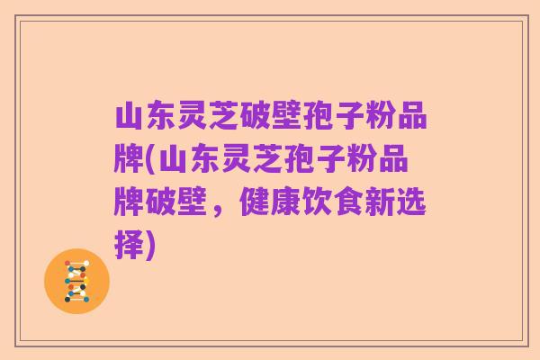 山东灵芝破壁孢子粉品牌(山东灵芝孢子粉品牌破壁,健康饮食新选择)