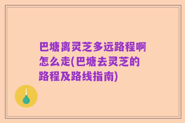 巴塘离灵芝多远路程啊怎么走(巴塘去灵芝的路程及路线指南)