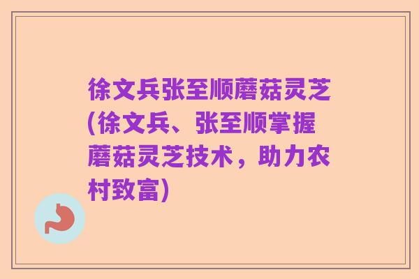 徐文兵张至顺蘑菇灵芝(徐文兵、张至顺掌握蘑菇灵芝技术,助力农村致富)