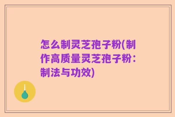 怎么制灵芝孢子粉(制作高质量灵芝孢子粉:制法与功效)