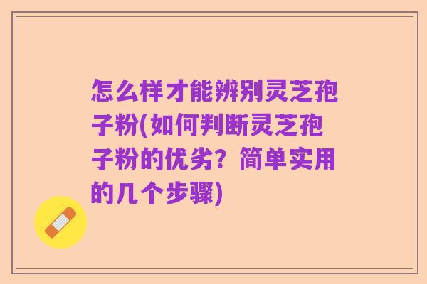 怎么样才能辨别灵芝孢子粉(如何判断灵芝孢子粉的优劣？简单实用的几个步骤)
