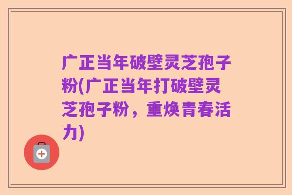 广正当年破壁灵芝孢子粉(广正当年打破壁灵芝孢子粉，重焕青春活力)