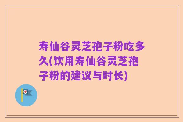 寿仙谷灵芝孢子粉吃多久(饮用寿仙谷灵芝孢子粉的建议与时长)
