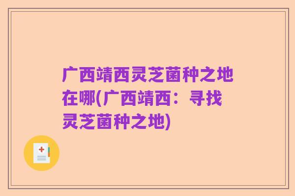 广西靖西灵芝菌种之地在哪(广西靖西:寻找灵芝菌种之地)